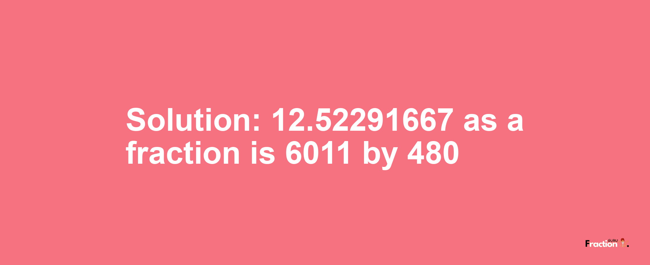 Solution:12.52291667 as a fraction is 6011/480